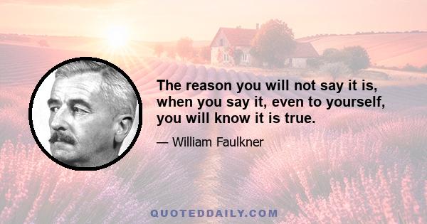 The reason you will not say it is, when you say it, even to yourself, you will know it is true.