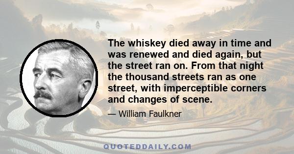 The whiskey died away in time and was renewed and died again, but the street ran on. From that night the thousand streets ran as one street, with imperceptible corners and changes of scene.