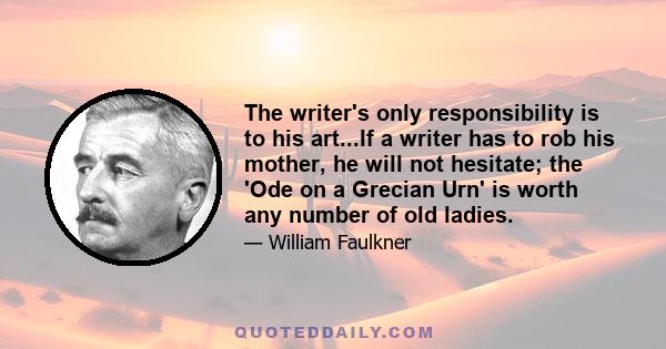 The writer's only responsibility is to his art...If a writer has to rob his mother, he will not hesitate; the 'Ode on a Grecian Urn' is worth any number of old ladies.