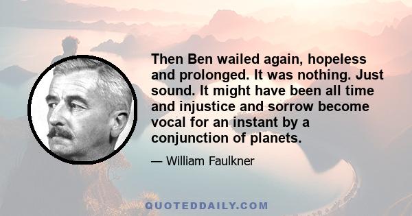 Then Ben wailed again, hopeless and prolonged. It was nothing. Just sound. It might have been all time and injustice and sorrow become vocal for an instant by a conjunction of planets.