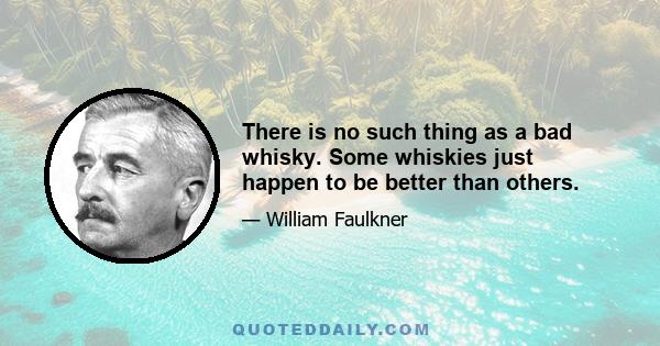 There is no such thing as a bad whisky. Some whiskies just happen to be better than others.