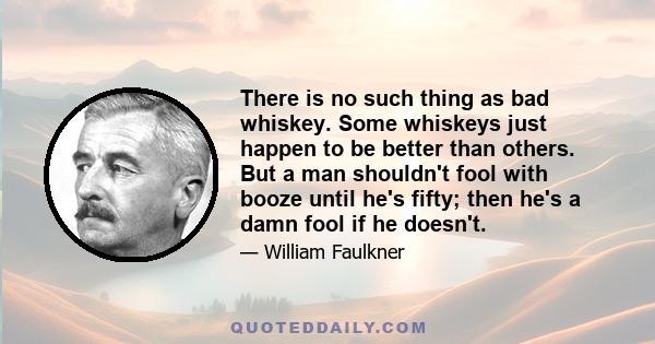 There is no such thing as bad whiskey. Some whiskeys just happen to be better than others. But a man shouldn't fool with booze until he's fifty; then he's a damn fool if he doesn't.