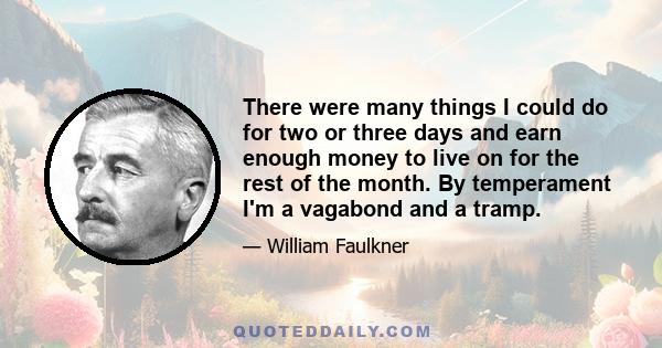 There were many things I could do for two or three days and earn enough money to live on for the rest of the month. By temperament I'm a vagabond and a tramp.