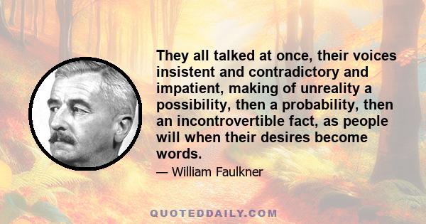 They all talked at once, their voices insistent and contradictory and impatient, making of unreality a possibility, then a probability, then an incontrovertible fact, as people will when their desires become words.