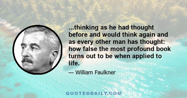 ...thinking as he had thought before and would think again and as every other man has thought: how false the most profound book turns out to be when applied to life.