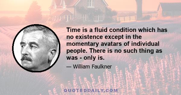 Time is a fluid condition which has no existence except in the momentary avatars of individual people. There is no such thing as was - only is.