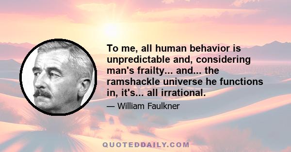 To me, all human behavior is unpredictable and, considering man's frailty... and... the ramshackle universe he functions in, it's... all irrational.