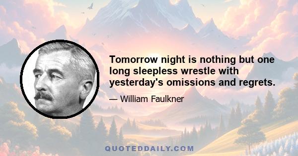 Tomorrow night is nothing but one long sleepless wrestle with yesterday's omissions and regrets.