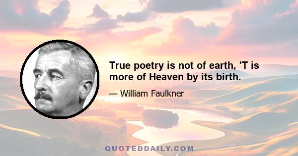 True poetry is not of earth, 'T is more of Heaven by its birth.