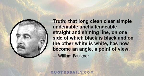 Truth; that long clean clear simple undeniable unchallengeable straight and shining line, on one side of which black is black and on the other white is white, has now become an angle, a point of view.