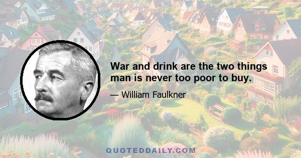 War and drink are the two things man is never too poor to buy.