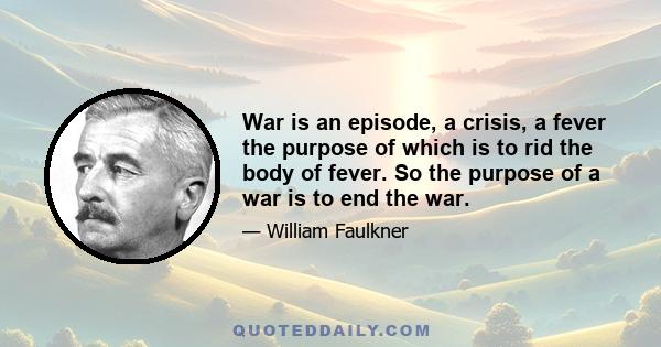 War is an episode, a crisis, a fever the purpose of which is to rid the body of fever. So the purpose of a war is to end the war.