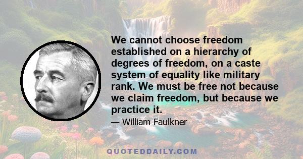 We cannot choose freedom established on a hierarchy of degrees of freedom, on a caste system of equality like military rank. We must be free not because we claim freedom, but because we practice it.