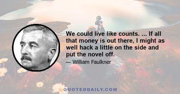 We could live like counts. ... If all that money is out there, I might as well hack a little on the side and put the novel off.