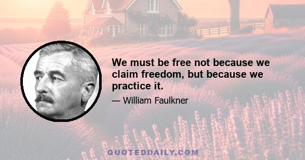 We must be free not because we claim freedom, but because we practice it.