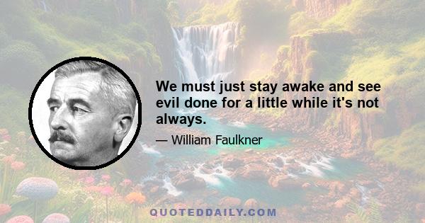 We must just stay awake and see evil done for a little while it's not always.