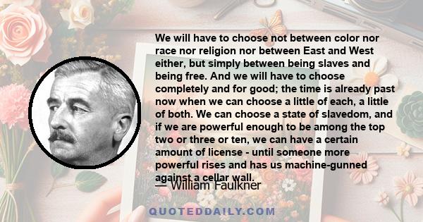 We will have to choose not between color nor race nor religion nor between East and West either, but simply between being slaves and being free. And we will have to choose completely and for good; the time is already