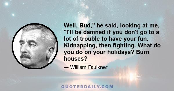 Well, Bud, he said, looking at me, I'll be damned if you don't go to a lot of trouble to have your fun. Kidnapping, then fighting. What do you do on your holidays? Burn houses?