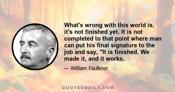 What's wrong with this world is, it's not finished yet. It is not completed to that point where man can put his final signature to the job and say, It is finished. We made it, and it works.