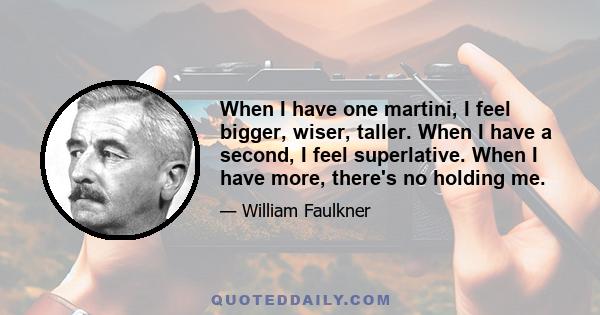 When I have one martini, I feel bigger, wiser, taller. When I have a second, I feel superlative. When I have more, there's no holding me.