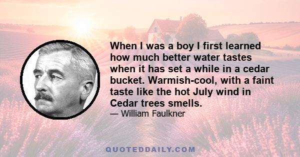 When I was a boy I first learned how much better water tastes when it has set a while in a cedar bucket. Warmish-cool, with a faint taste like the hot July wind in Cedar trees smells.