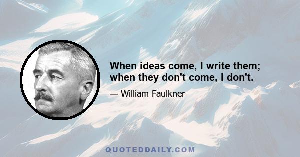 When ideas come, I write them; when they don't come, I don't.