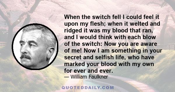 When the switch fell I could feel it upon my flesh; when it welted and ridged it was my blood that ran, and I would think with each blow of the switch: Now you are aware of me! Now I am something in your secret and