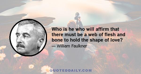 Who is he who will affirm that there must be a web of flesh and bone to hold the shape of love?