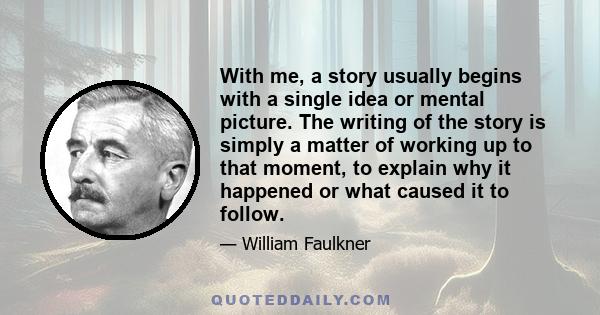 With me, a story usually begins with a single idea or mental picture. The writing of the story is simply a matter of working up to that moment, to explain why it happened or what caused it to follow.