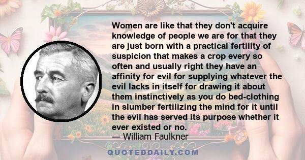 Women are like that they don't acquire knowledge of people we are for that they are just born with a practical fertility of suspicion that makes a crop every so often and usually right they have an affinity for evil for 