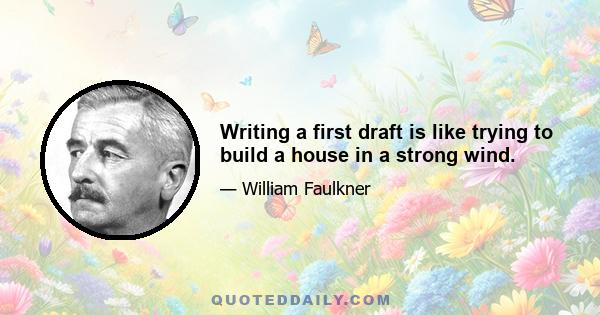 Writing a first draft is like trying to build a house in a strong wind.