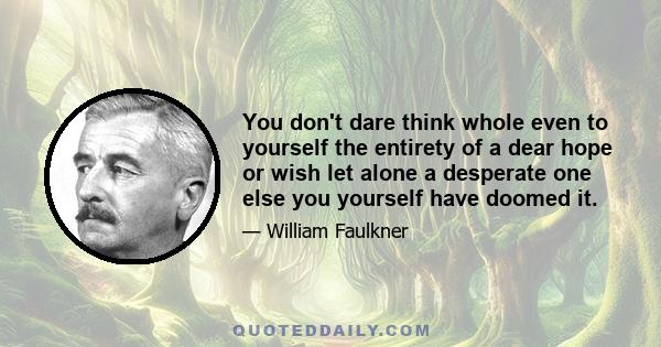 You don't dare think whole even to yourself the entirety of a dear hope or wish let alone a desperate one else you yourself have doomed it.