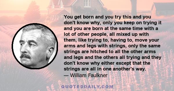 You get born and you try this and you don't know why, only you keep on trying it and you are born at the same time with a lot of other people, all mixed up with them, like trying to, having to, move your arms and legs