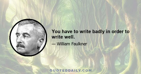 You have to write badly in order to write well.