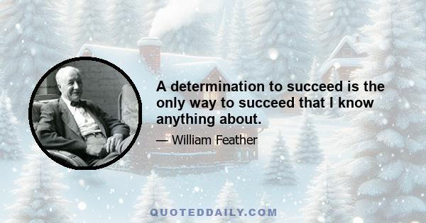 A determination to succeed is the only way to succeed that I know anything about.