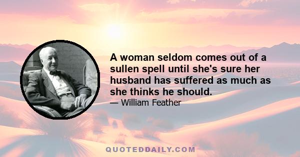 A woman seldom comes out of a sullen spell until she's sure her husband has suffered as much as she thinks he should.