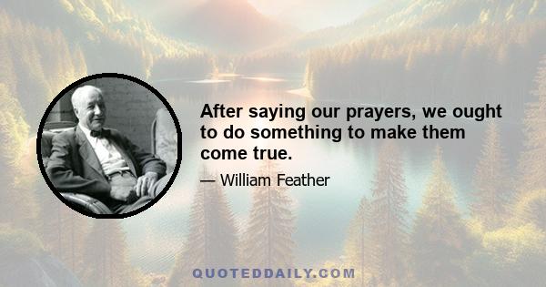 After saying our prayers, we ought to do something to make them come true.