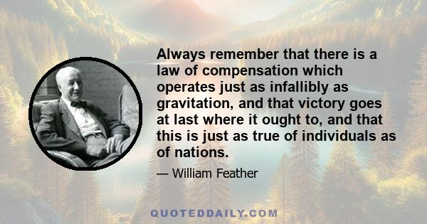 Always remember that there is a law of compensation which operates just as infallibly as gravitation, and that victory goes at last where it ought to, and that this is just as true of individuals as of nations.