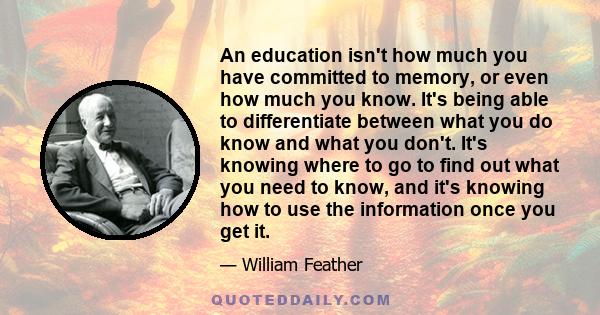 An education isn't how much you have committed to memory, or even how much you know. It's being able to differentiate between what you do know and what you don't. It's knowing where to go to find out what you need to