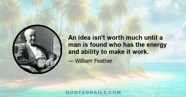 An idea isn't worth much until a man is found who has the energy and ability to make it work.