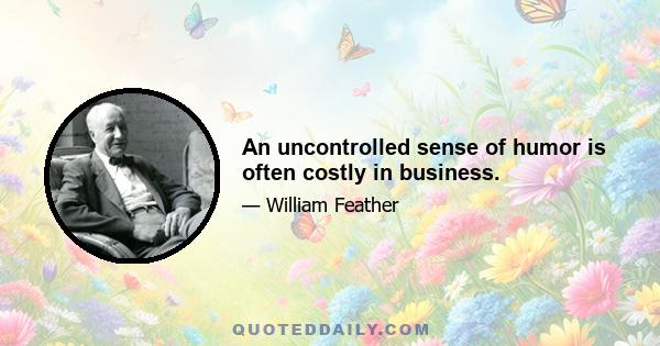 An uncontrolled sense of humor is often costly in business.