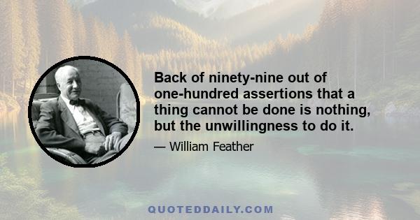 Back of ninety-nine out of one-hundred assertions that a thing cannot be done is nothing, but the unwillingness to do it.