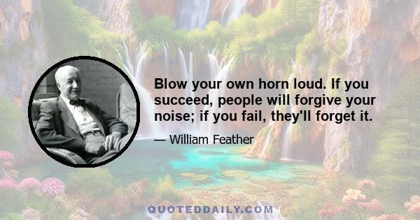 Blow your own horn loud. If you succeed, people will forgive your noise; if you fail, they'll forget it.