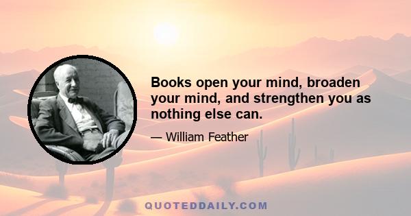 Books open your mind, broaden your mind, and strengthen you as nothing else can.