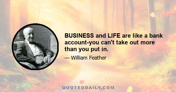 BUSINESS and LIFE are like a bank account-you can't take out more than you put in.