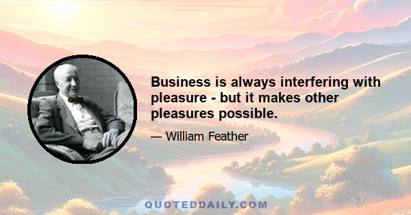 Business is always interfering with pleasure - but it makes other pleasures possible.