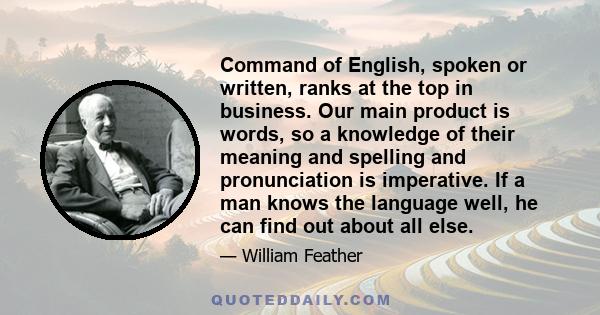 Command of English, spoken or written, ranks at the top in business. Our main product is words, so a knowledge of their meaning and spelling and pronunciation is imperative. If a man knows the language well, he can find 