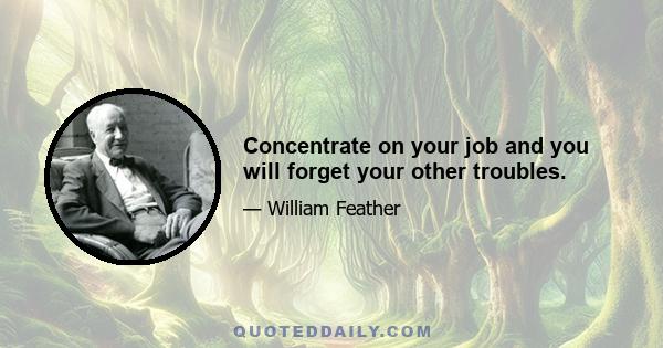 Concentrate on your job and you will forget your other troubles.