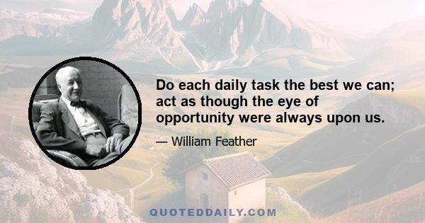 Do each daily task the best we can; act as though the eye of opportunity were always upon us.