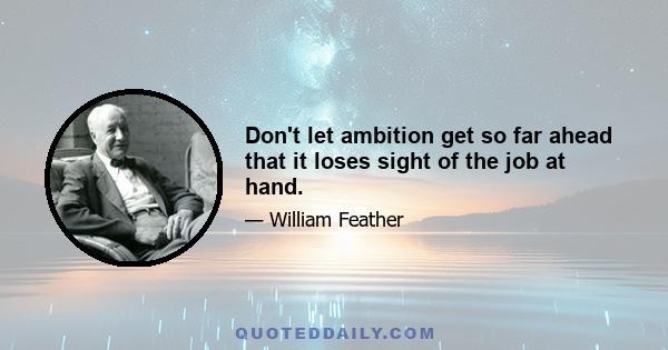 Don't let ambition get so far ahead that it loses sight of the job at hand.